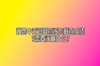 雅思中文官网应该怎样查成绩？需要注意什么？