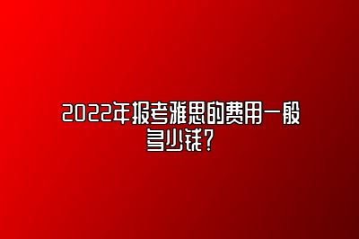 2022年报考雅思的费用一般多少钱？