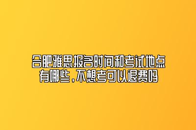 合肥雅思报名时间和考试地点有哪些，不想考可以退费吗