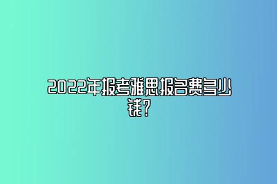 2022年报考雅思报名费多少钱？