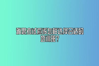 雅思考试应该怎样选择合适的培训班？