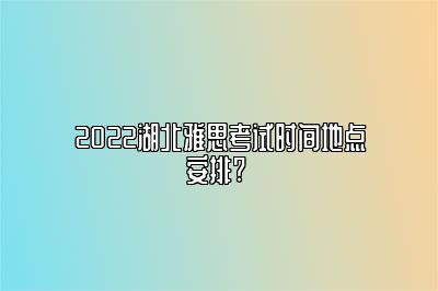 2022湖北雅思考试时间地点安排? 