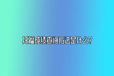 托福成绩查询方法是什么？