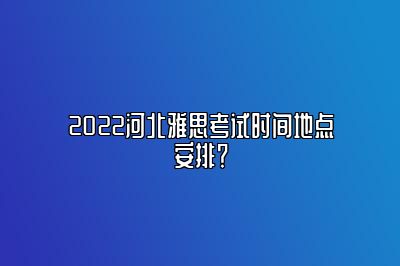 2022河北雅思考试时间地点安排？