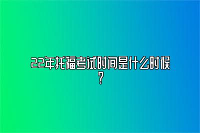 22年托福考试时间是什么时候？