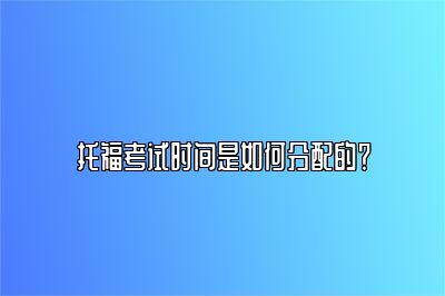 托福考试时间是如何分配的？