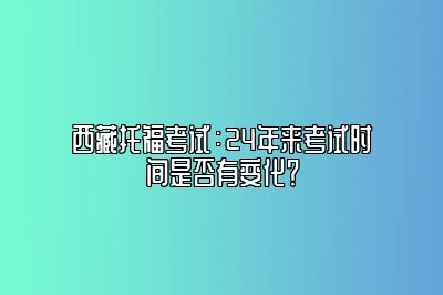 西藏托福考试：24年来考试时间是否有变化？