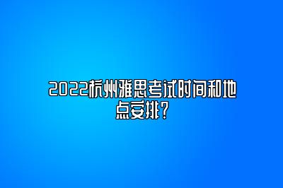 2022杭州雅思考试时间和地点安排？