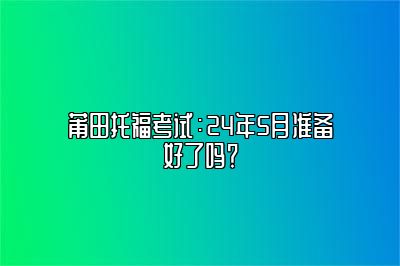 莆田托福考试：24年5月准备好了吗？