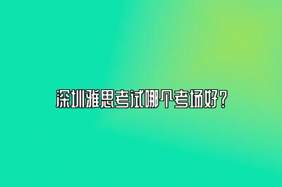 深圳雅思考试哪个考场好？