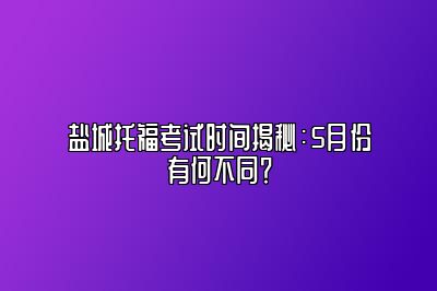 盐城托福考试时间揭秘：5月份有何不同？