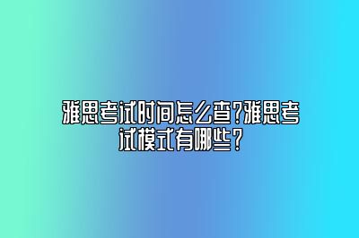 雅思考试时间怎么查？雅思考试模式有哪些？