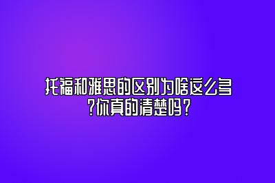 托福和雅思的区别为啥这么多？你真的清楚吗？