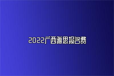 2022广西雅思报名费