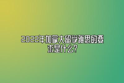 2022年加拿大留学雅思的要求是什么？