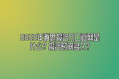 2022年雅思报名入口官网是什么? 报名时间多久？