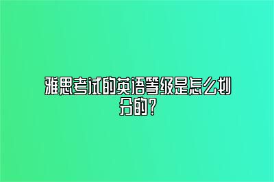 雅思考试的英语等级是怎么划分的？