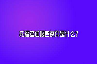 托福考试报名条件是什么？