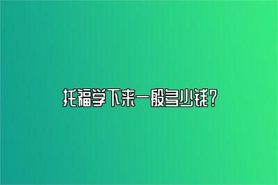 托福学下来一般多少钱？