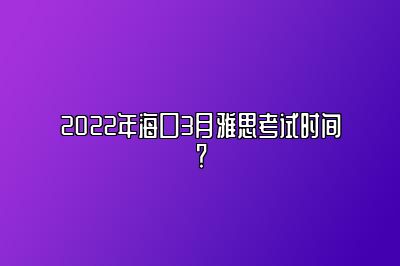 2022年海口3月雅思考试时间？