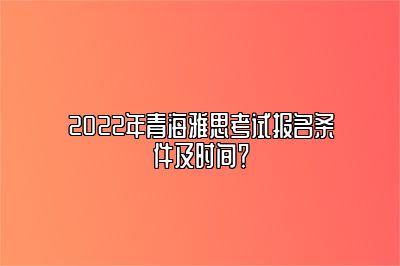 2022年青海雅思考试报名条件及时间？