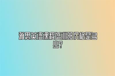 雅思英语课程培训班价格是多少？