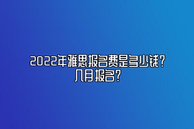 2022年雅思报名费是多少钱？几月报名？