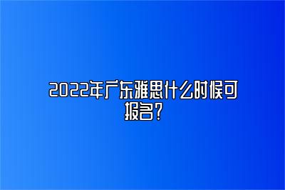 2022年广东雅思什么时候可报名？