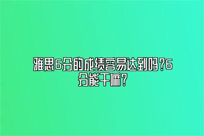 雅思6分的成绩容易达到吗？6分能干嘛？