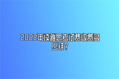 2022年读雅思考试费收费多少钱？