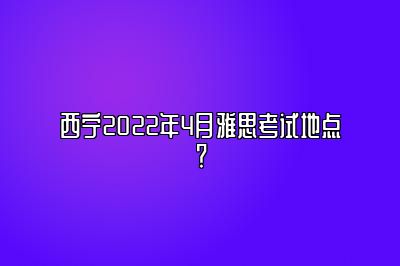 西宁2022年4月雅思考试地点？