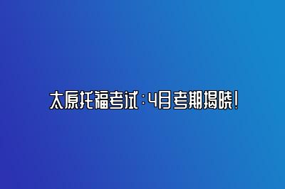 太原托福考试：4月考期揭晓！