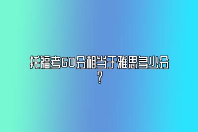 托福考60分相当于雅思多少分？