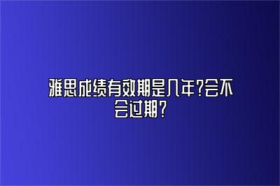 雅思成绩有效期是几年？会不会过期？