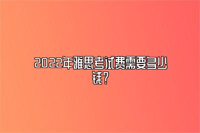 2022年雅思考试费需要多少钱？