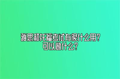 雅思和托福考试有很什么用？可以做什么？