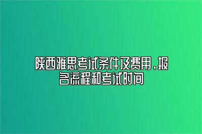 陕西雅思考试条件及费用，报名流程和考试时间