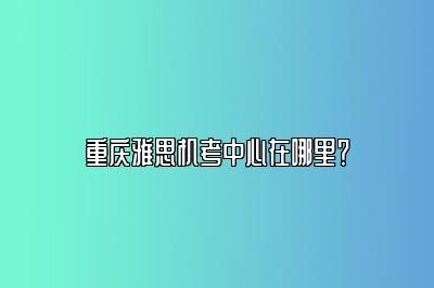 重庆雅思机考中心在哪里？