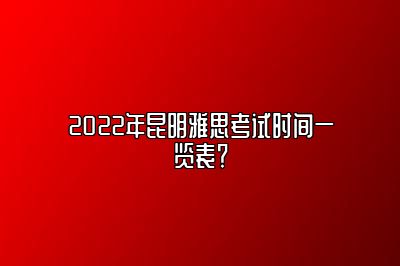 2022年昆明雅思考试时间一览表？