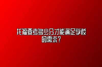 托福要考多少分才能满足学校的需求？