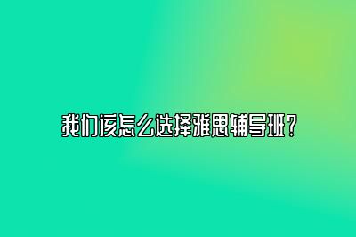 我们该怎么选择雅思辅导班？