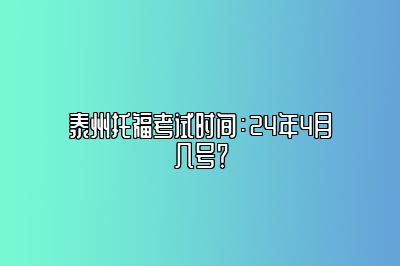 泰州托福考试时间：24年4月几号？