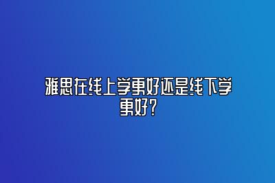 雅思在线上学更好还是线下学更好？