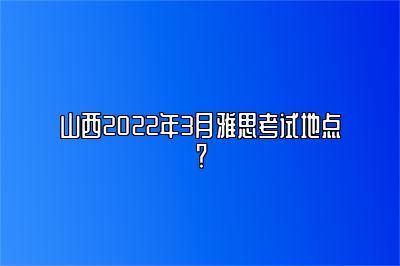 山西2022年3月雅思考试地点？