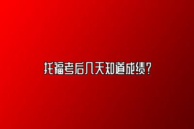 托福考后几天知道成绩？