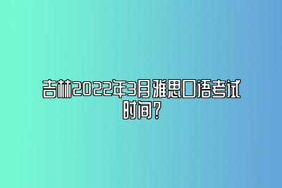 吉林2022年3月雅思口语考试时间？