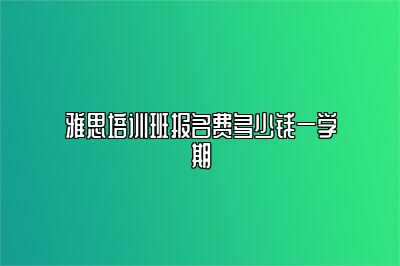 雅思培训班报名费多少钱一学期