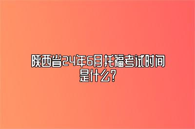 陕西省24年6月托福考试时间是什么？