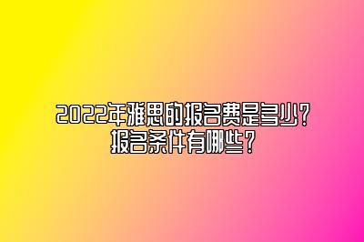 2022年雅思的报名费是多少？报名条件有哪些？