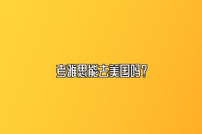 考雅思能去美国吗？